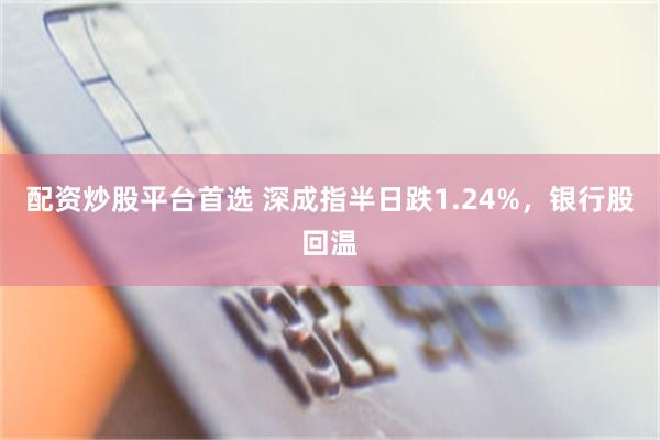 配资炒股平台首选 深成指半日跌1.24%，银行股回温