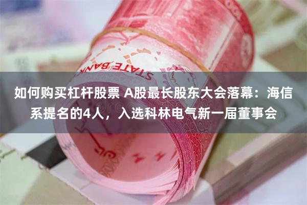 如何购买杠杆股票 A股最长股东大会落幕：海信系提名的4人，入选科林电气新一届董事会