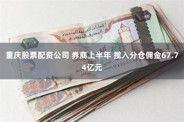 重庆股票配资公司 券商上半年 揽入分仓佣金67.74亿元