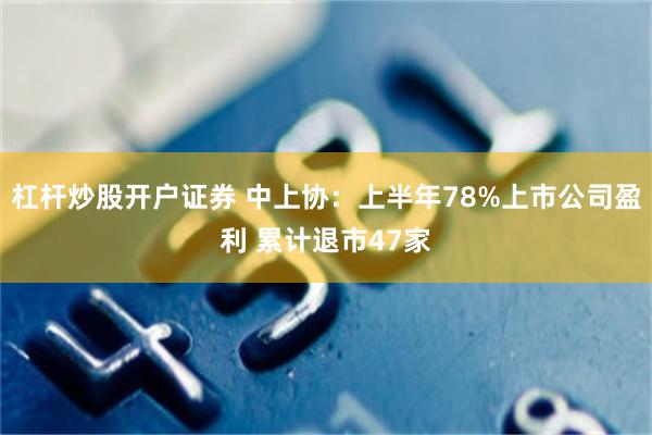 杠杆炒股开户证券 中上协：上半年78%上市公司盈利 累计退市47家