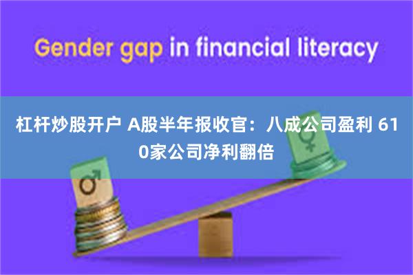 杠杆炒股开户 A股半年报收官：八成公司盈利 610家公司净利翻倍