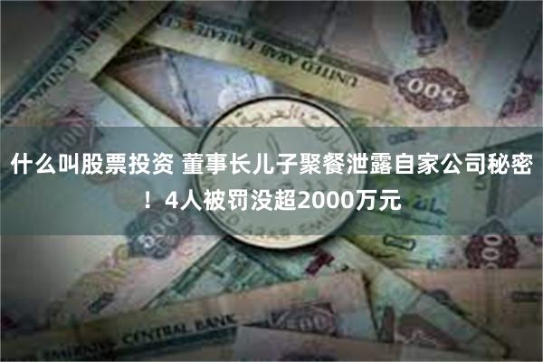 什么叫股票投资 董事长儿子聚餐泄露自家公司秘密！4人被罚没超2000万元