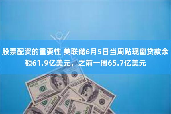 股票配资的重要性 美联储6月5日当周贴现窗贷款余额61.9亿美元，之前一周65.7亿美元