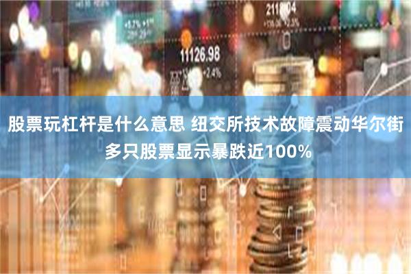 股票玩杠杆是什么意思 纽交所技术故障震动华尔街 多只股票显示暴跌近100%