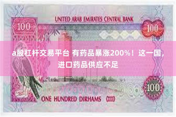 a股杠杆交易平台 有药品暴涨200%！这一国，进口药品供应不足