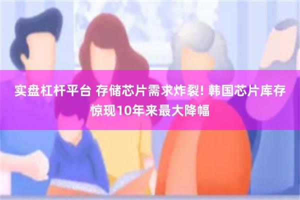 实盘杠杆平台 ﻿存储芯片需求炸裂! 韩国芯片库存惊现10年来最大降幅