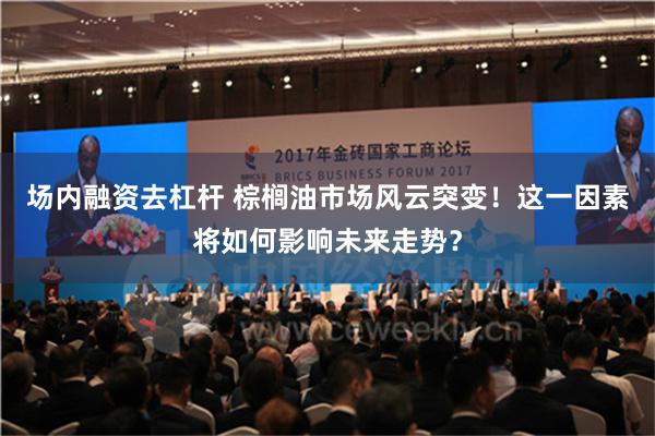 场内融资去杠杆 棕榈油市场风云突变！这一因素将如何影响未来走势？