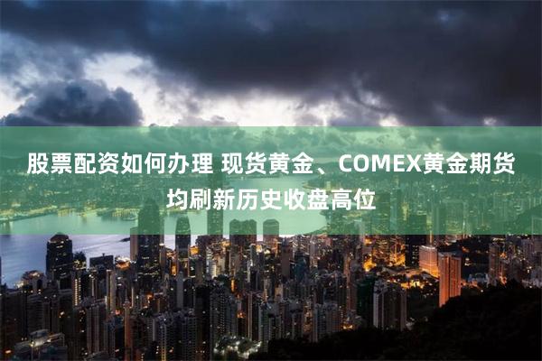 股票配资如何办理 现货黄金、COMEX黄金期货均刷新历史收盘高位