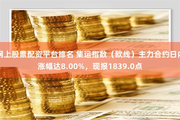 网上股票配资平台排名 集运指数（欧线）主力合约日内涨幅达8.00%，现报1839.0点