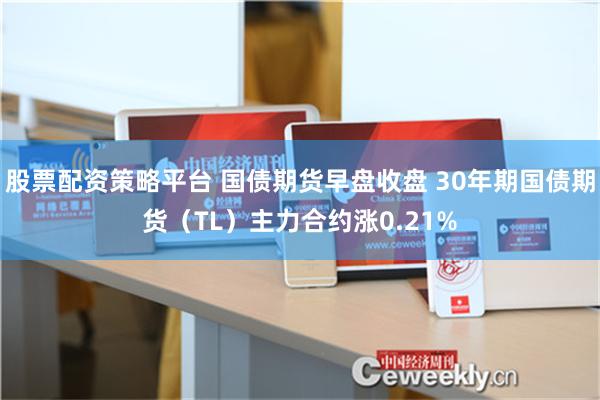 股票配资策略平台 国债期货早盘收盘 30年期国债期货（TL）主力合约涨0.21%