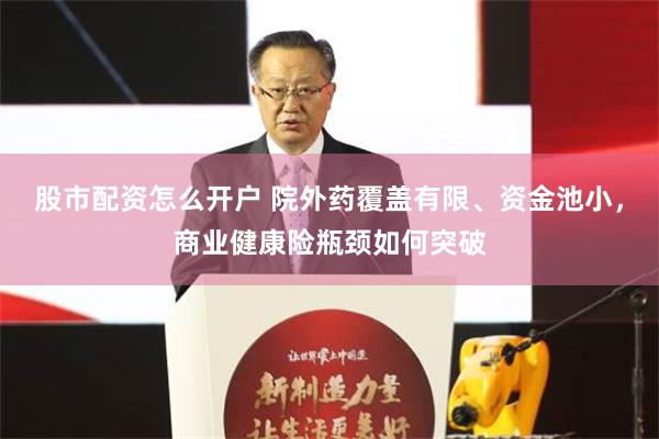 股市配资怎么开户 院外药覆盖有限、资金池小，商业健康险瓶颈如何突破
