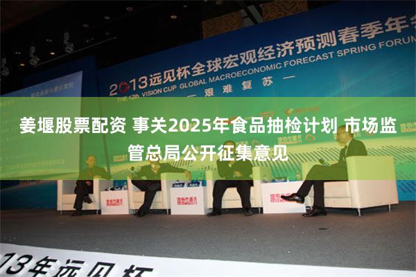 姜堰股票配资 事关2025年食品抽检计划 市场监管总局公开征集意见