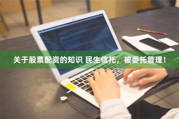 关于股票配资的知识 民生信托，被委托管理！