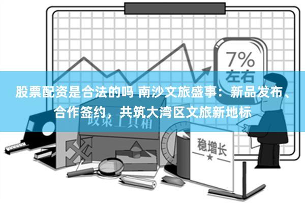 股票配资是合法的吗 南沙文旅盛事：新品发布、合作签约，共筑大湾区文旅新地标