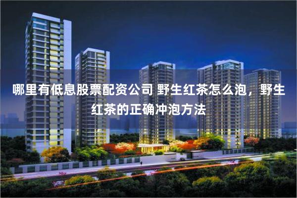 哪里有低息股票配资公司 野生红茶怎么泡，野生红茶的正确冲泡方法