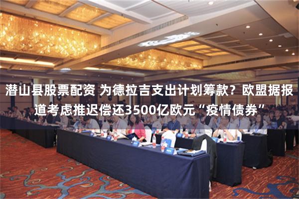 潜山县股票配资 为德拉吉支出计划筹款？欧盟据报道考虑推迟偿还3500亿欧元“疫情债券”
