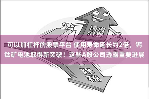 可以加杠杆的股票平台 使用寿命延长约2倍，钙钛矿电池取得新突破！这些A股公司透露重要进展