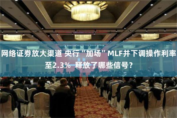 网络证劵放大渠道 央行“加场”MLF并下调操作利率至2.3%  释放了哪些信号？