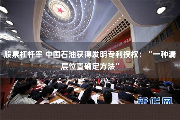 股票杠杆率 中国石油获得发明专利授权：“一种漏层位置确定方法”