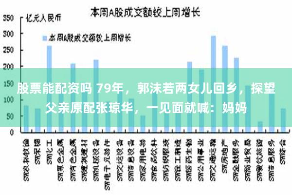 股票能配资吗 79年，郭沫若两女儿回乡，探望父亲原配张琼华，一见面就喊：妈妈