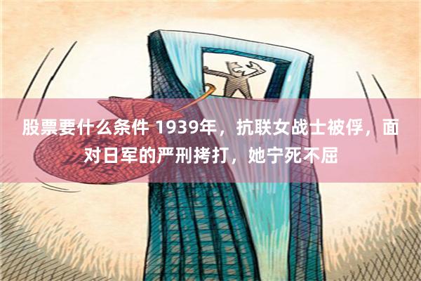 股票要什么条件 1939年，抗联女战士被俘，面对日军的严刑拷打，她宁死不屈