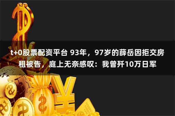 t+0股票配资平台 93年，97岁的薛岳因拒交房租被告，庭上无奈感叹：我曾歼10万日军