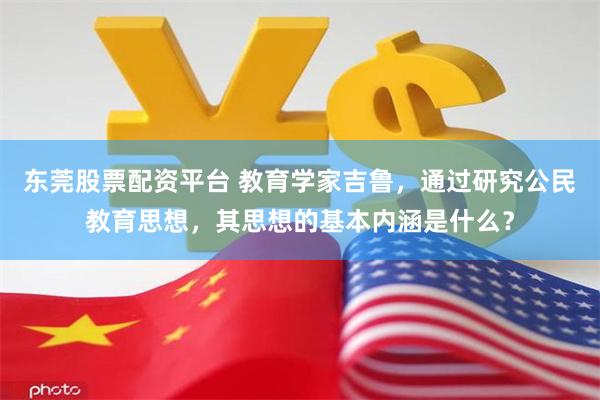 东莞股票配资平台 教育学家吉鲁，通过研究公民教育思想，其思想的基本内涵是什么？