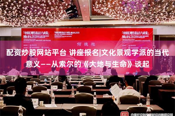 配资炒股网站平台 讲座报名|文化景观学派的当代意义——从索尔的《大地与生命》谈起