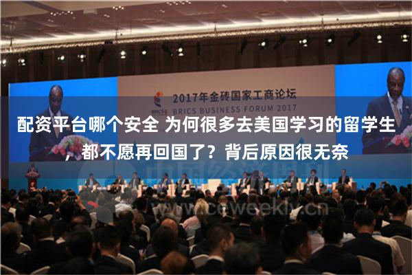 配资平台哪个安全 为何很多去美国学习的留学生，都不愿再回国了？背后原因很无奈