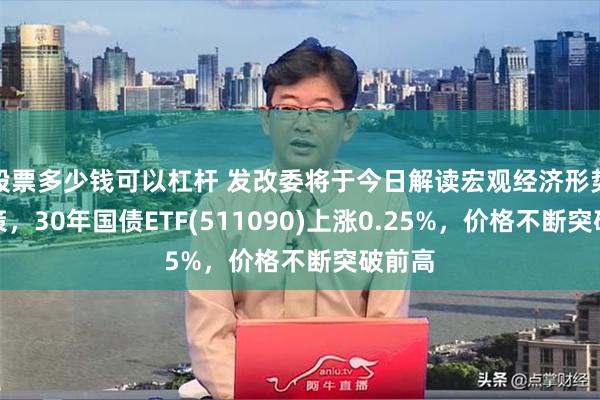 股票多少钱可以杠杆 发改委将于今日解读宏观经济形势和政策，30年国债ETF(511090)上涨0.25%，价格不断突破前高