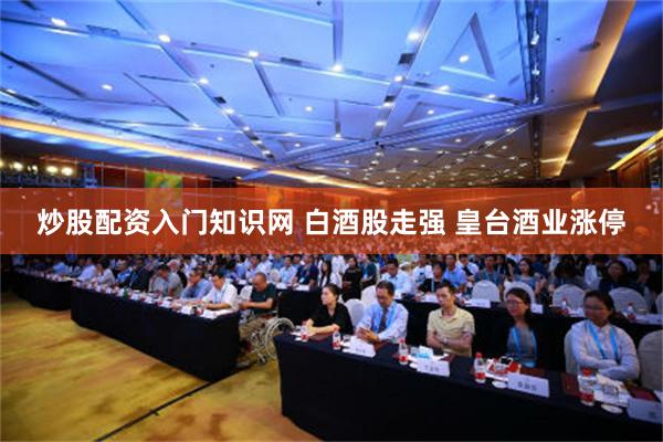 炒股配资入门知识网 白酒股走强 皇台酒业涨停