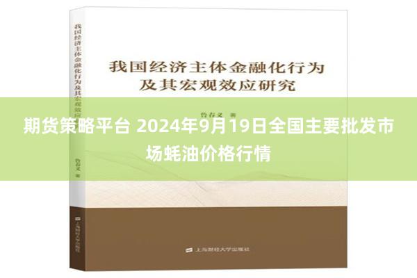 期货策略平台 2024年9月19日全国主要批发市场蚝油价格行情