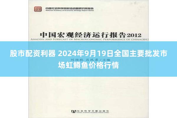 股市配资利器 2024年9月19日全国主要批发市场虹鳟鱼价格行情