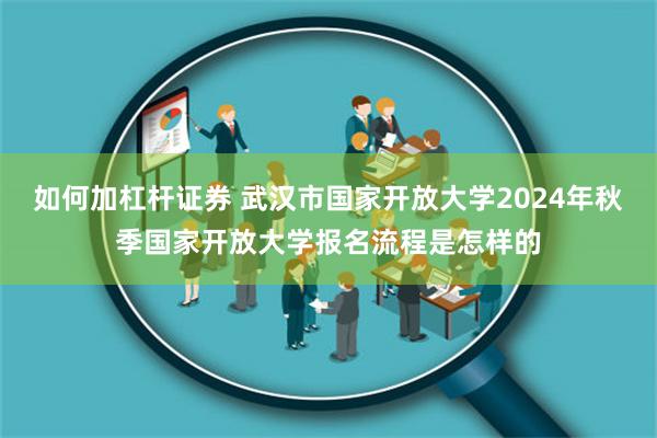 如何加杠杆证券 武汉市国家开放大学2024年秋季国家开放大学报名流程是怎样的