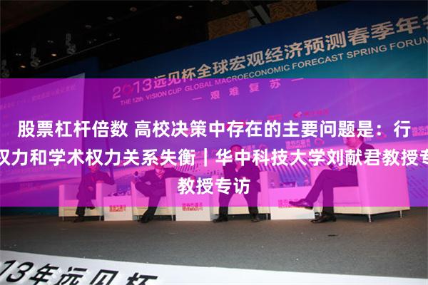 股票杠杆倍数 高校决策中存在的主要问题是：行政权力和学术权力关系失衡｜华中科技大学刘献君教授专访