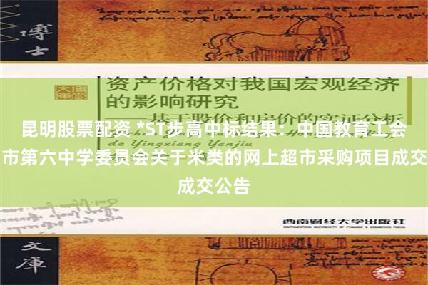 昆明股票配资 *ST步高中标结果：中国教育工会郴州市第六中学委员会关于米类的网上超市采购项目成交公告