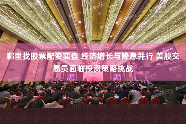 哪里找股票配资实盘 经济增长与降息并行 美股交易员面临投资策略挑战