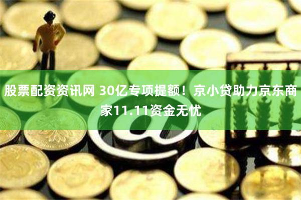 股票配资资讯网 30亿专项提额！京小贷助力京东商家11.11资金无忧