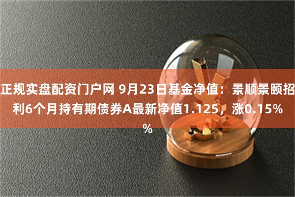 正规实盘配资门户网 9月23日基金净值：景顺景颐招利6个月持有期债券A最新净值1.125，涨0.15%