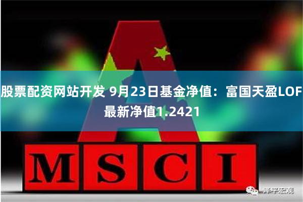 股票配资网站开发 9月23日基金净值：富国天盈LOF最新净值1.2421