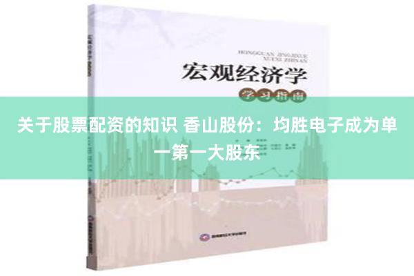 关于股票配资的知识 香山股份：均胜电子成为单一第一大股东