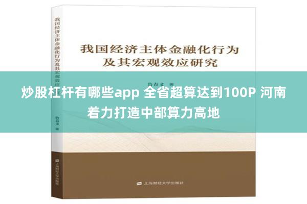 炒股杠杆有哪些app 全省超算达到100P 河南着力打造中部算力高地