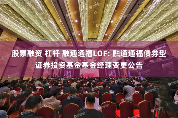 股票融资 杠杆 融通通福LOF: 融通通福债券型证券投资基金基金经理变更公告