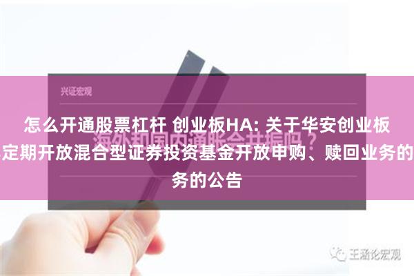 怎么开通股票杠杆 创业板HA: 关于华安创业板两年定期开放混合型证券投资基金开放申购、赎回业务的公告
