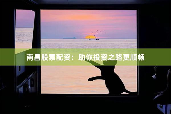 南昌股票配资：助你投资之路更顺畅