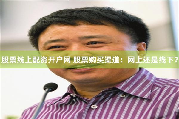 股票线上配资开户网 股票购买渠道：网上还是线下？