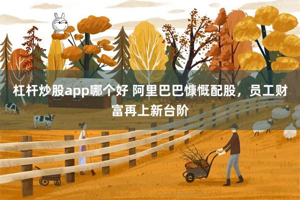 杠杆炒股app哪个好 阿里巴巴慷慨配股，员工财富再上新台阶