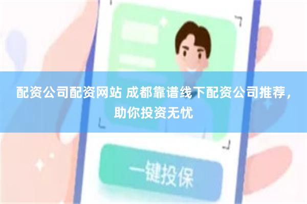 配资公司配资网站 成都靠谱线下配资公司推荐，助你投资无忧