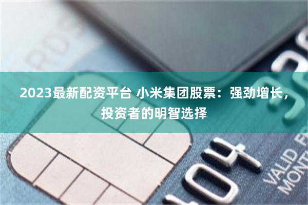 2023最新配资平台 小米集团股票:强劲增长,投资者的明智选择