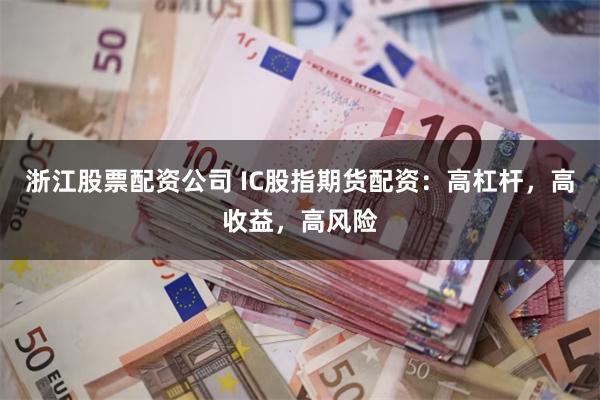 浙江股票配资公司 IC股指期货配资：高杠杆，高收益，高风险